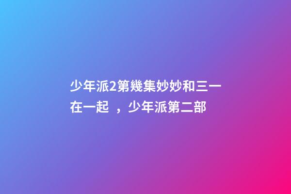 少年派2第幾集妙妙和三一在一起，少年派第二部